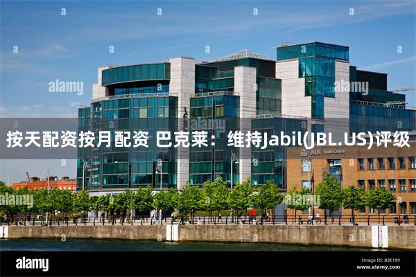 按天配资按月配资 巴克莱：维持Jabil(JBL.US)评级